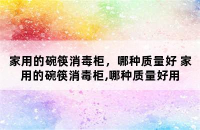 家用的碗筷消毒柜，哪种质量好 家用的碗筷消毒柜,哪种质量好用